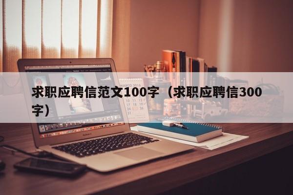 求职应聘信范文100字（求职应聘信300字）