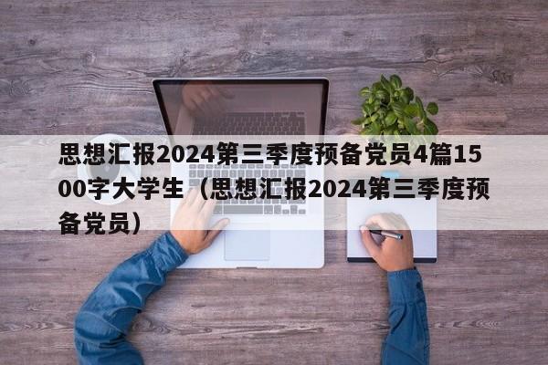 思想汇报2024第三季度预备党员4篇1500字大学生（思想汇报2024第三季度预备党员）