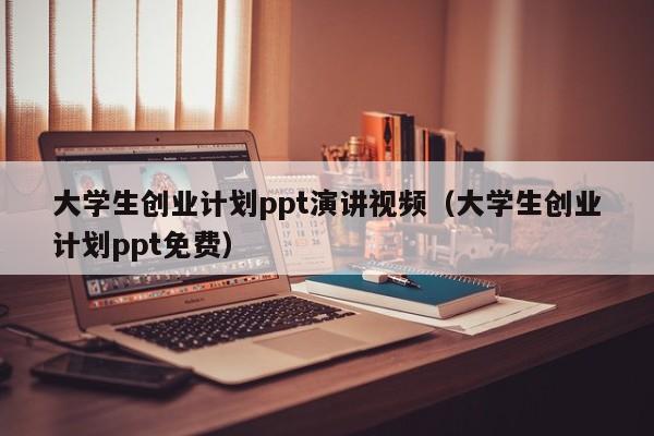 大学生创业计划ppt演讲视频（大学生创业计划ppt免费）