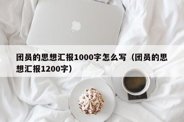 团员的思想汇报1000字怎么写（团员的思想汇报1200字）